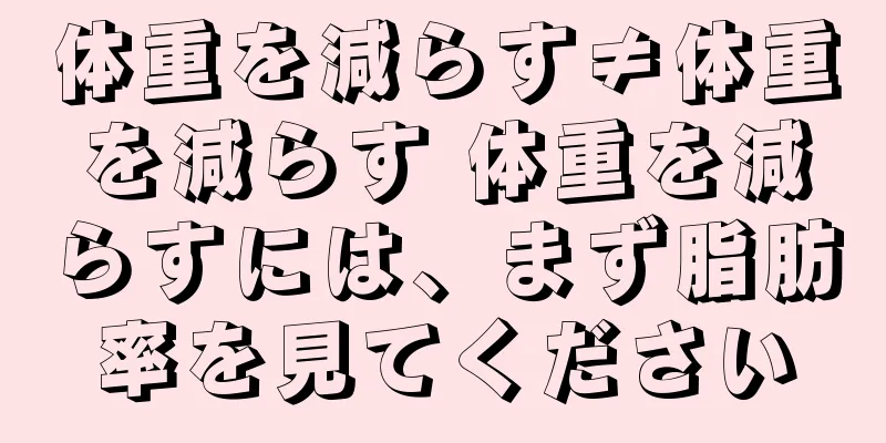 体重を減らす≠体重を減らす 体重を減らすには、まず脂肪率を見てください