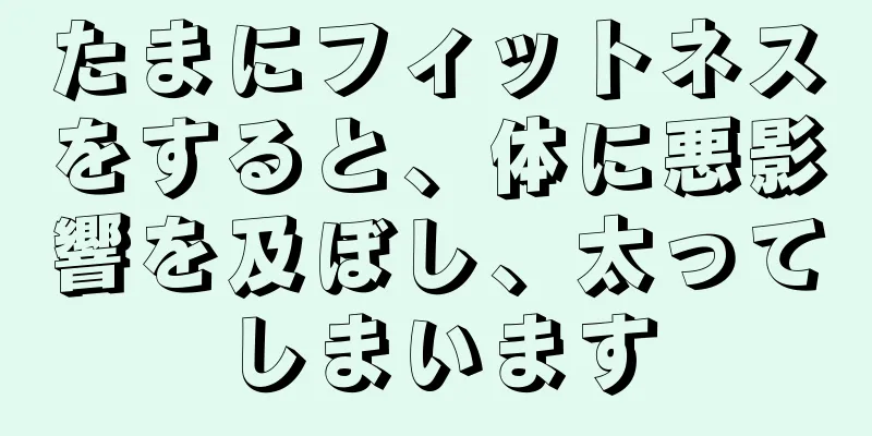 たまにフィットネスをすると、体に悪影響を及ぼし、太ってしまいます