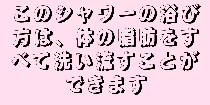 このシャワーの浴び方は、体の脂肪をすべて洗い流すことができます