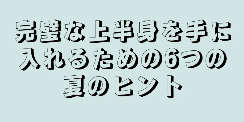 完璧な上半身を手に入れるための6つの夏のヒント