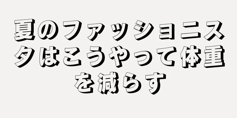 夏のファッショニスタはこうやって体重を減らす