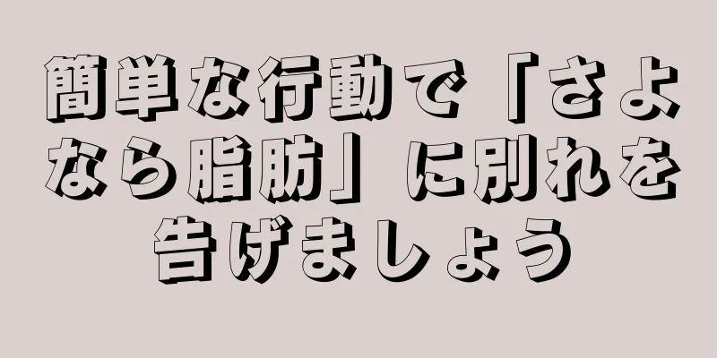 簡単な行動で「さよなら脂肪」に別れを告げましょう
