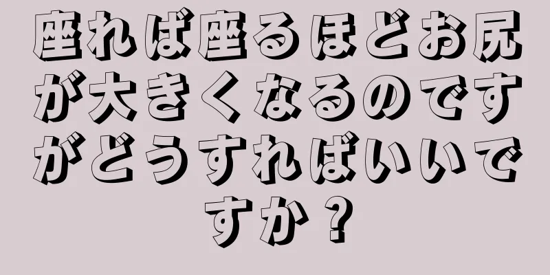 座れば座るほどお尻が大きくなるのですがどうすればいいですか？