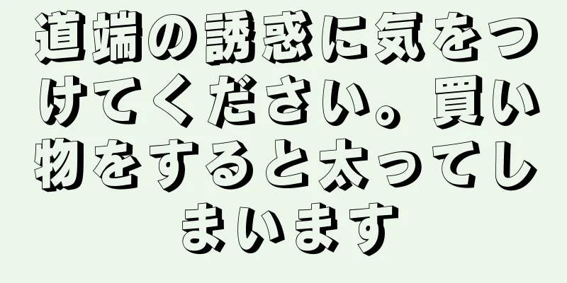道端の誘惑に気をつけてください。買い物をすると太ってしまいます