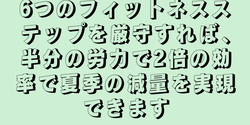 6つのフィットネスステップを厳守すれば、半分の労力で2倍の効率で夏季の減量を実現できます