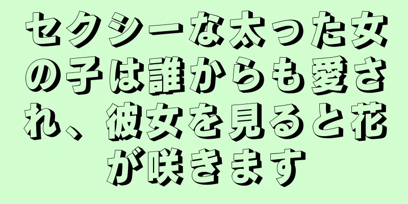 セクシーな太った女の子は誰からも愛され、彼女を見ると花が咲きます