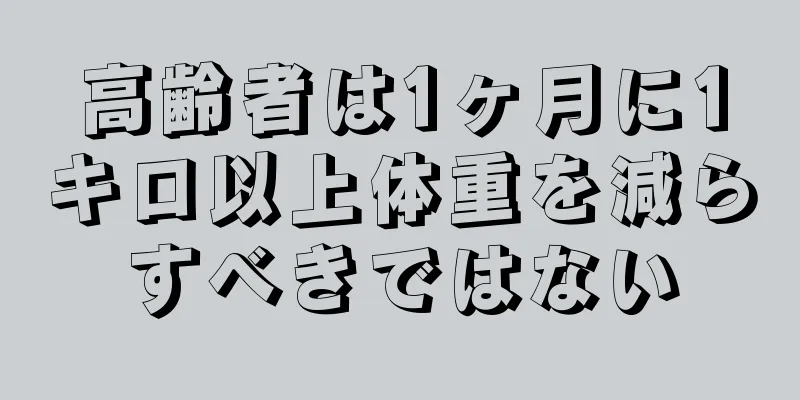 高齢者は1ヶ月に1キロ以上体重を減らすべきではない