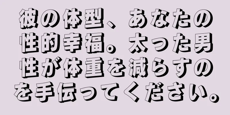 彼の体型、あなたの性的幸福。太った男性が体重を減らすのを手伝ってください。