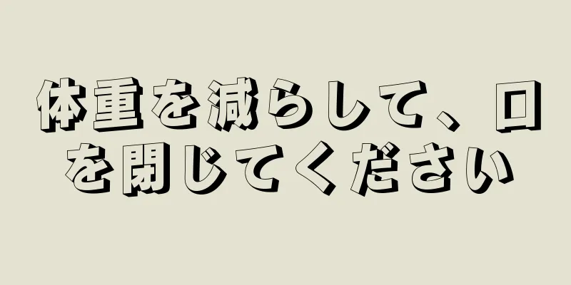 体重を減らして、口を閉じてください