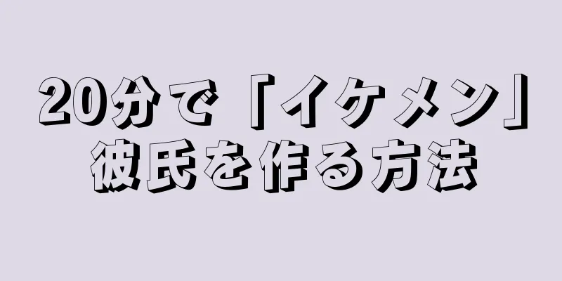 20分で「イケメン」彼氏を作る方法