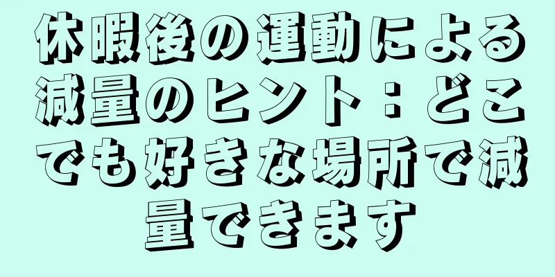 休暇後の運動による減量のヒント：どこでも好きな場所で減量できます
