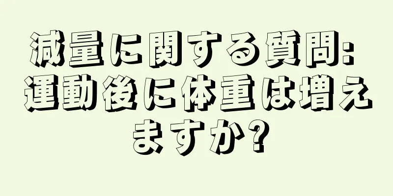 減量に関する質問: 運動後に体重は増えますか?