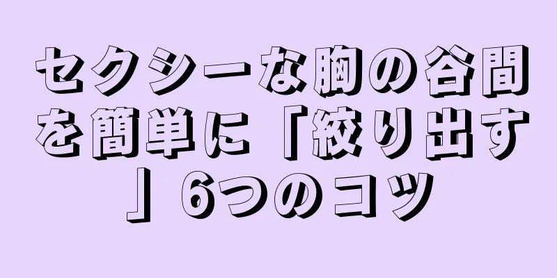 セクシーな胸の谷間を簡単に「絞り出す」6つのコツ