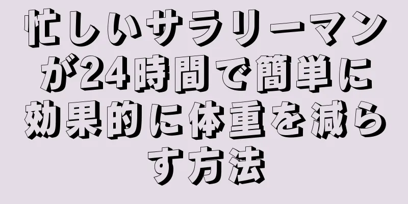 忙しいサラリーマンが24時間で簡単に効果的に体重を減らす方法