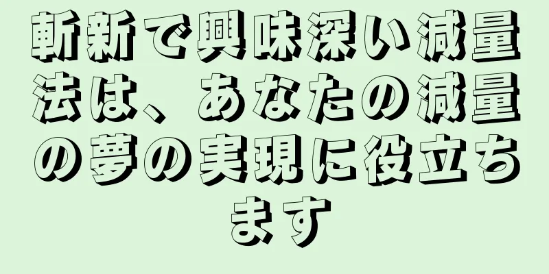 斬新で興味深い減量法は、あなたの減量の夢の実現に役立ちます