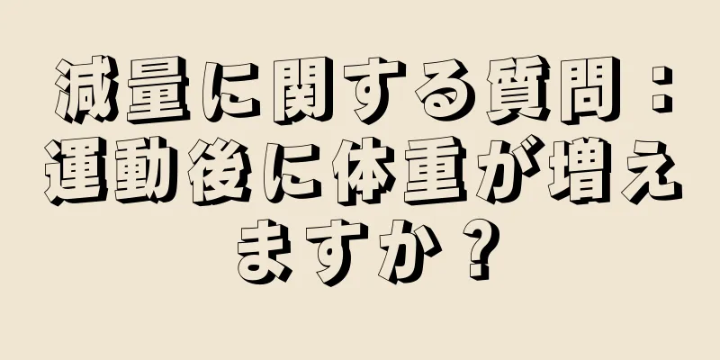 減量に関する質問：運動後に体重が増えますか？