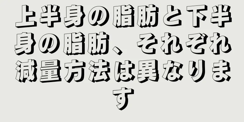上半身の脂肪と下半身の脂肪、それぞれ減量方法は異なります