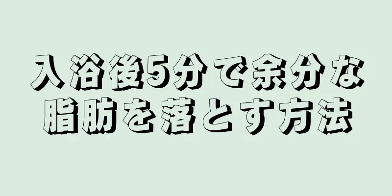 入浴後5分で余分な脂肪を落とす方法