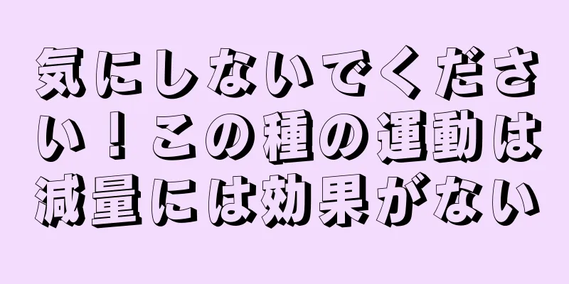 気にしないでください！この種の運動は減量には効果がない