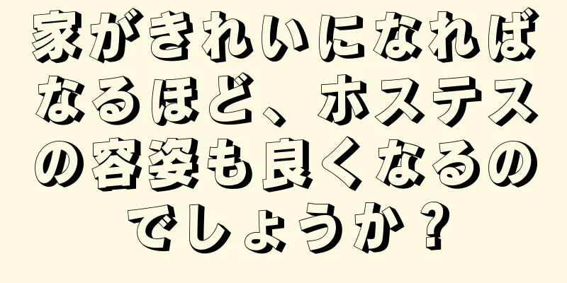 家がきれいになればなるほど、ホステスの容姿も良くなるのでしょうか？