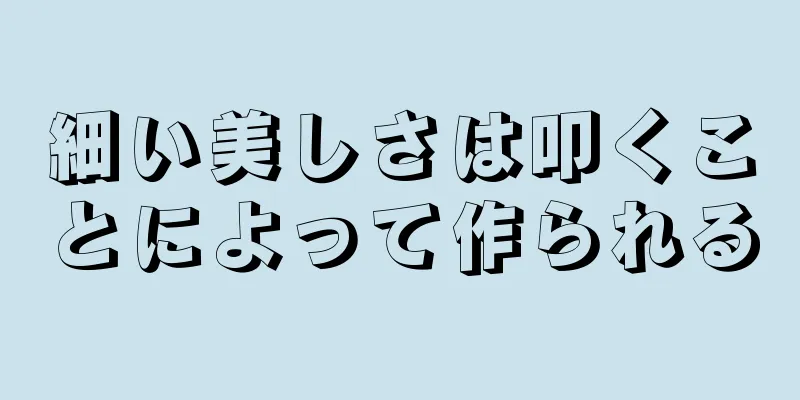 細い美しさは叩くことによって作られる