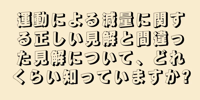 運動による減量に関する正しい見解と間違った見解について、どれくらい知っていますか?