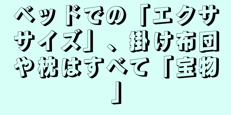 ベッドでの「エクササイズ」、掛け布団や枕はすべて「宝物」