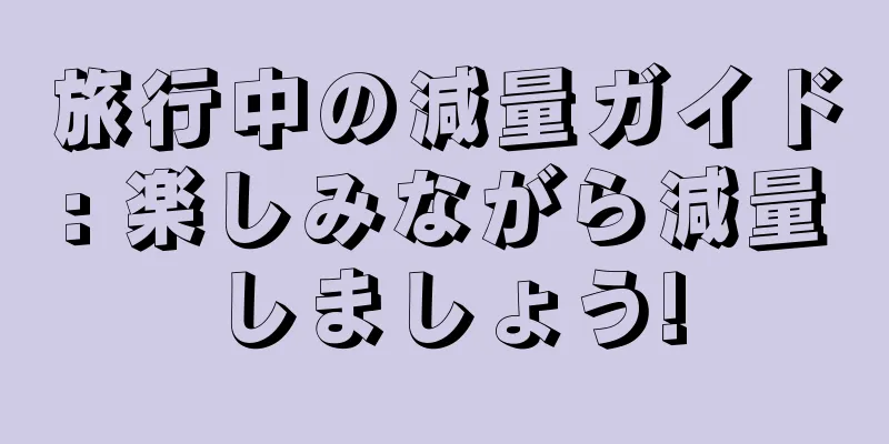 旅行中の減量ガイド: 楽しみながら減量しましょう!