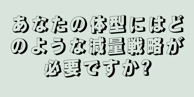 あなたの体型にはどのような減量戦略が必要ですか?