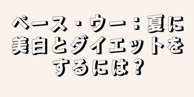 ペース・ウー：夏に美白とダイエットをするには？