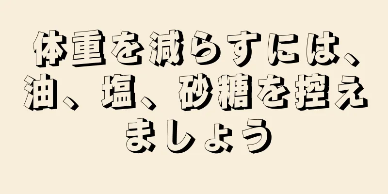 体重を減らすには、油、塩、砂糖を控えましょう