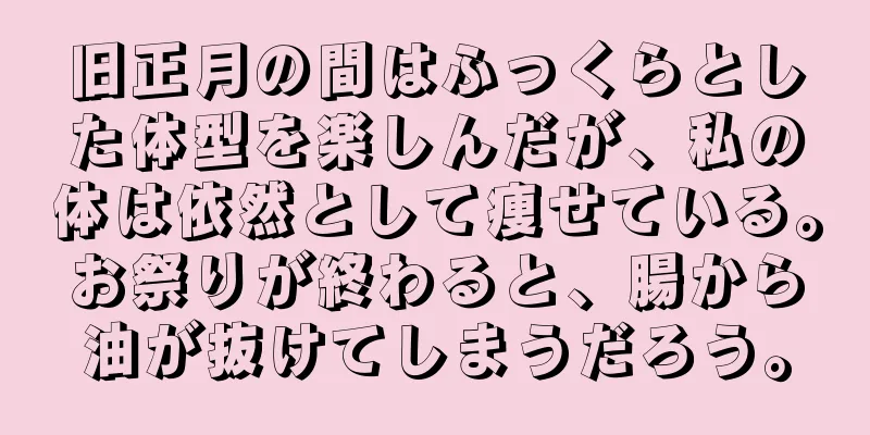 旧正月の間はふっくらとした体型を楽しんだが、私の体は依然として痩せている。お祭りが終わると、腸から油が抜けてしまうだろう。