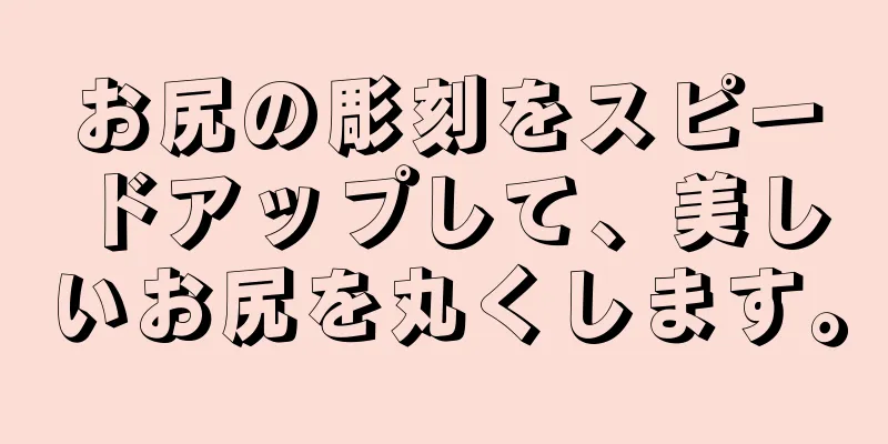 お尻の彫刻をスピードアップして、美しいお尻を丸くします。
