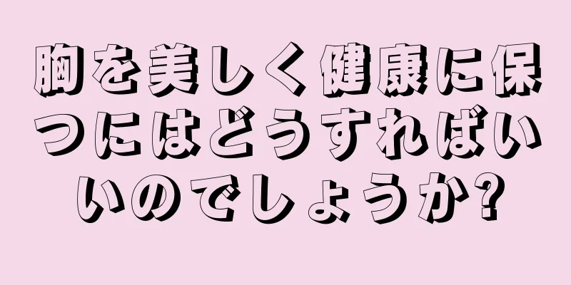 胸を美しく健康に保つにはどうすればいいのでしょうか?