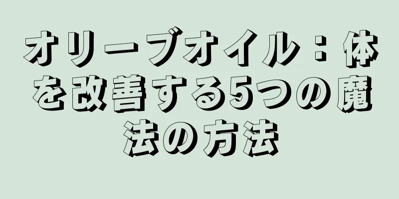 オリーブオイル：体を改善する5つの魔法の方法