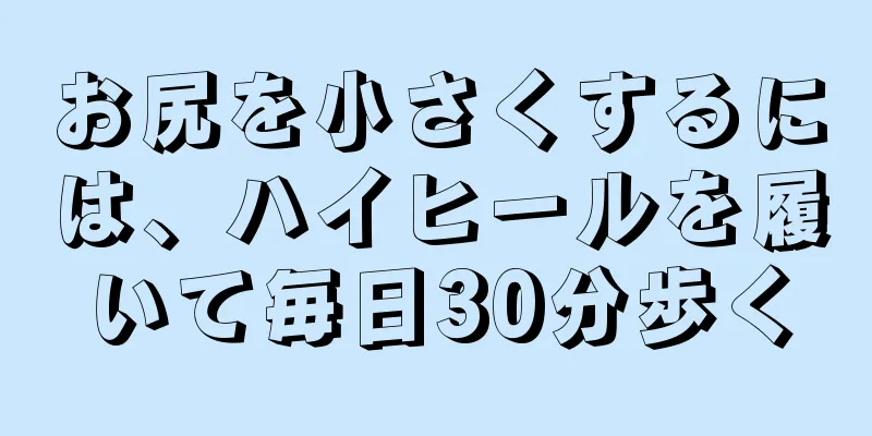 お尻を小さくするには、ハイヒールを履いて毎日30分歩く
