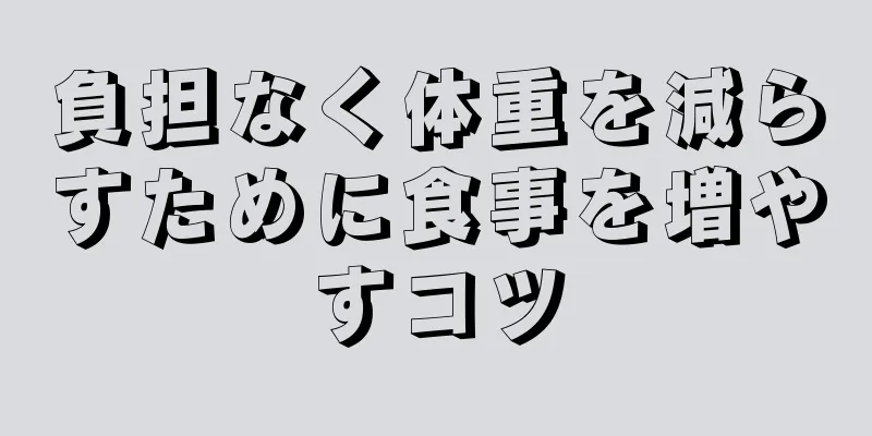 負担なく体重を減らすために食事を増やすコツ