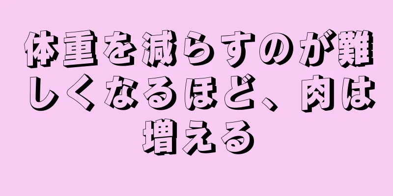 体重を減らすのが難しくなるほど、肉は増える