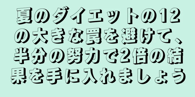 夏のダイエットの12の大きな罠を避けて、半分の努力で2倍の結果を手に入れましょう