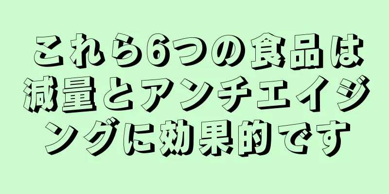 これら6つの食品は減量とアンチエイジングに効果的です