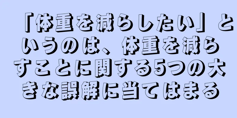「体重を減らしたい」というのは、体重を減らすことに関する5つの大きな誤解に当てはまる