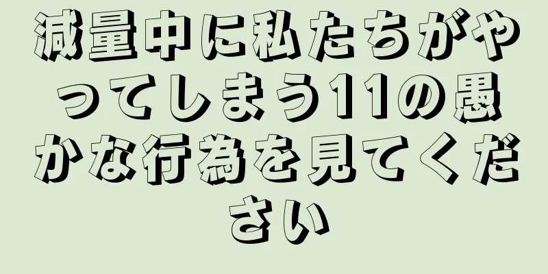 減量中に私たちがやってしまう11の愚かな行為を見てください