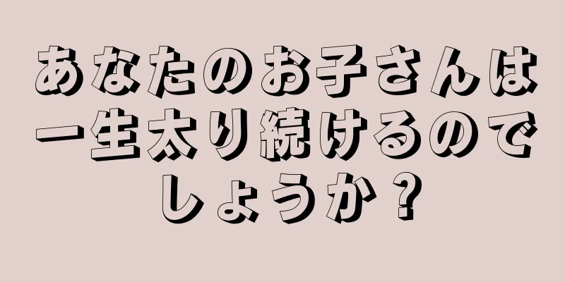あなたのお子さんは一生太り続けるのでしょうか？