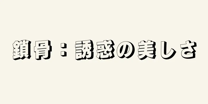 鎖骨：誘惑の美しさ