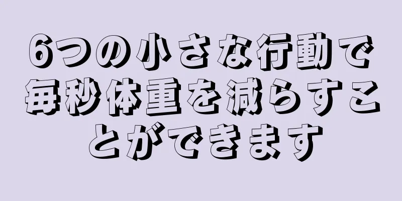 6つの小さな行動で毎秒体重を減らすことができます