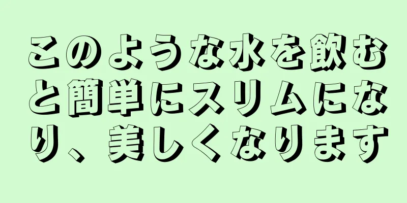 このような水を飲むと簡単にスリムになり、美しくなります