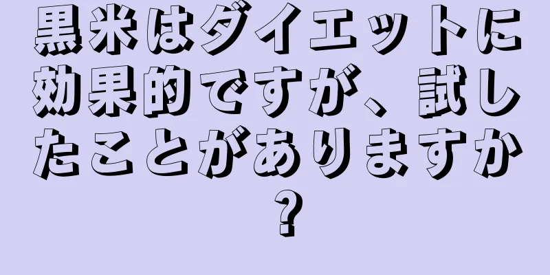 黒米はダイエットに効果的ですが、試したことがありますか？