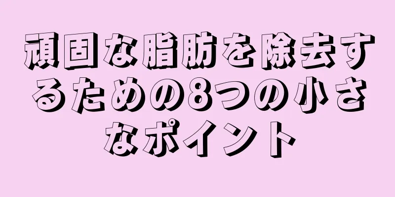 頑固な脂肪を除去するための8つの小さなポイント