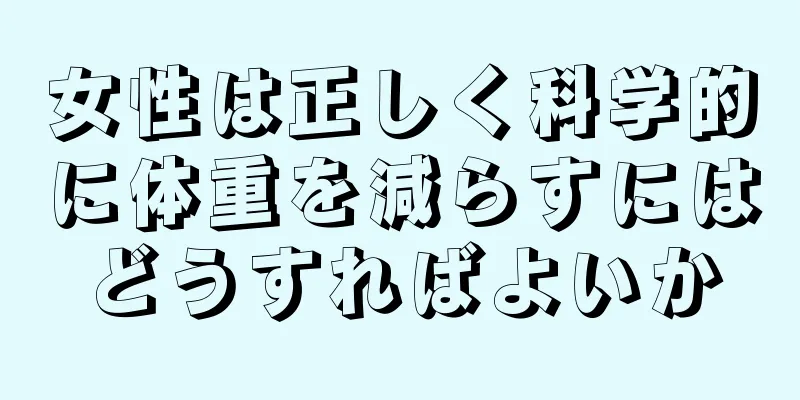 女性は正しく科学的に体重を減らすにはどうすればよいか