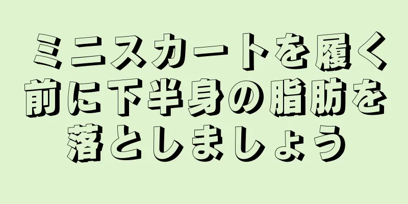 ミニスカートを履く前に下半身の脂肪を落としましょう